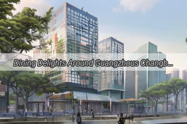 Dining Delights Around Guangzhous Changbin Unveiling Hidden Gems in the Heart of the City